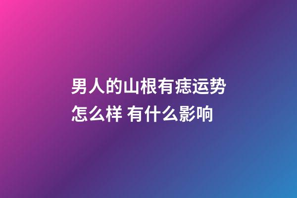 男人的山根有痣运势怎么样 有什么影响